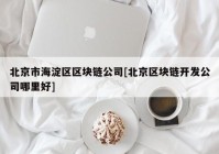 北京市海淀区区块链公司[北京区块链开发公司哪里好]
