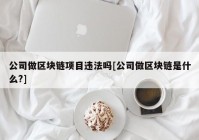 公司做区块链项目违法吗[公司做区块链是什么?]