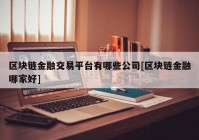 区块链金融交易平台有哪些公司[区块链金融哪家好]