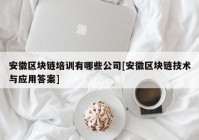 安徽区块链培训有哪些公司[安徽区块链技术与应用答案]