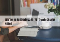 厦门有哪些区块链公司[厦门only区块链科技]