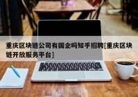 重庆区块链公司有国企吗知乎招聘[重庆区块链开放服务平台]