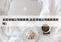 去区块链公司做商务[去区块链公司做商务好吗]
