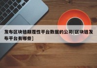 发布区块链颠覆性平台数据的公司[区块链发布平台有哪些]