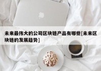未来最伟大的公司区块链产品有哪些[未来区块链的发展趋势]