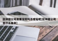 区块链公司需要交税吗百度贴吧[区块链公司靠什么盈利]