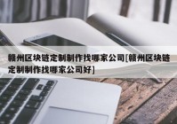 赣州区块链定制制作找哪家公司[赣州区块链定制制作找哪家公司好]