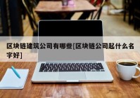 区块链建筑公司有哪些[区块链公司起什么名字好]