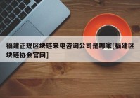 福建正规区块链来电咨询公司是哪家[福建区块链协会官网]