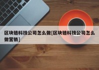 区块链科技公司怎么做[区块链科技公司怎么做营销]