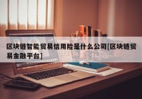 区块链智能贸易信用险是什么公司[区块链贸易金融平台]
