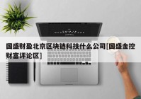 国盛财盈北京区块链科技什么公司[国盛金控财富评论区]