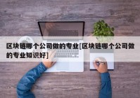 区块链哪个公司做的专业[区块链哪个公司做的专业知识好]
